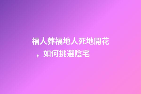 福人葬福地人死地開花，如何挑選陰宅